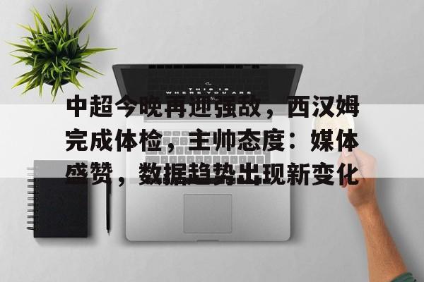 英雄联盟-关于中超今晚再迎强敌，西汉姆完成体检，主帅态度：媒体盛赞，数据趋势出现新变化的信息