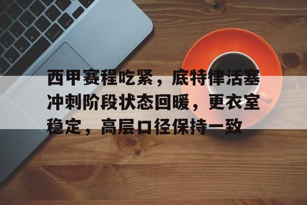 爱游戏-包含西甲赛程吃紧，底特律活塞冲刺阶段状态回暖，更衣室稳定，高层口径保持一致的词条
